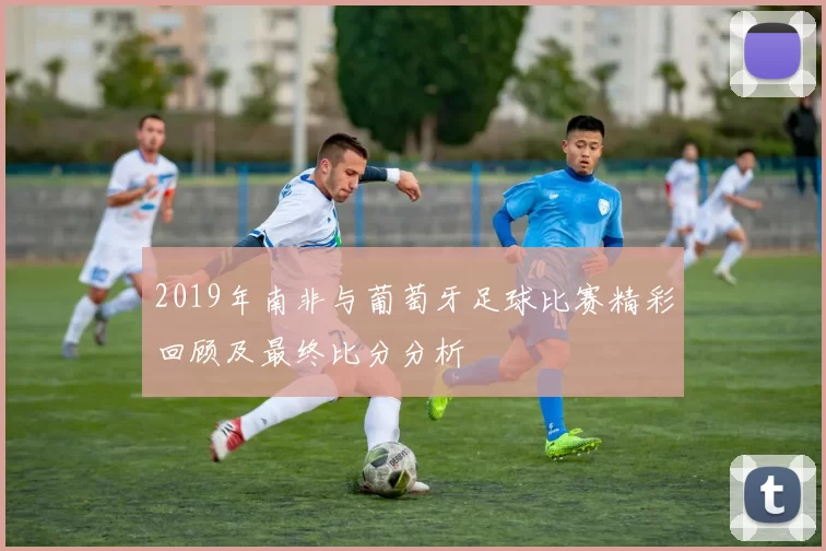 2019年南非与葡萄牙足球比赛精彩回顾及最终比分分析