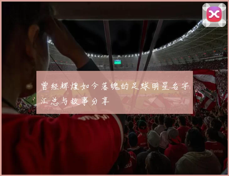 曾经辉煌如今落魄的足球明星名字汇总与故事分享