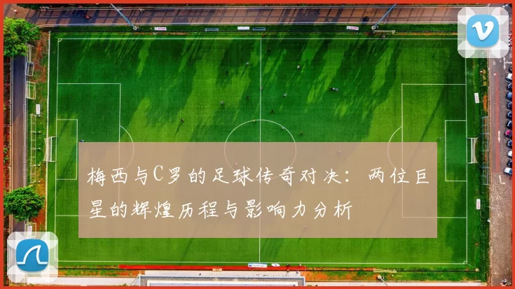梅西与C罗的足球传奇对决：两位巨星的辉煌历程与影响力分析