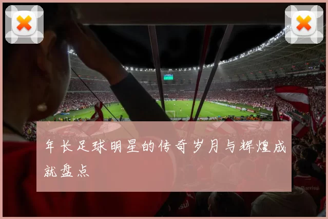 年长足球明星的传奇岁月与辉煌成就盘点