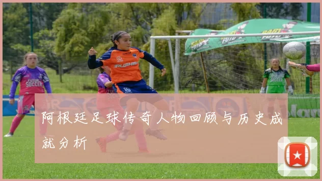 阿根廷足球传奇人物回顾与历史成就分析
