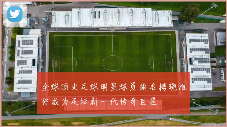 全球顶尖足球明星球员排名揭晓谁将成为足坛新一代传奇巨星
