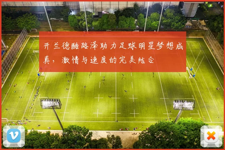 开兰德酷路泽助力足球明星梦想成真，激情与速度的完美结合
