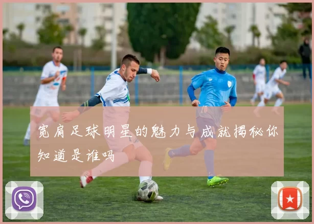 宽肩足球明星的魅力与成就揭秘你知道是谁吗