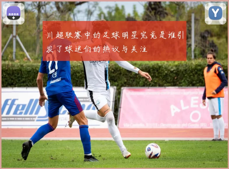 川超联赛中的足球明星究竟是谁引发了球迷们的热议与关注