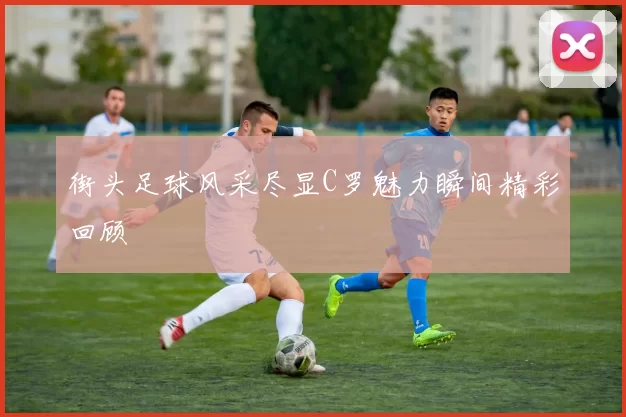 街头足球风采尽显C罗魅力瞬间精彩回顾