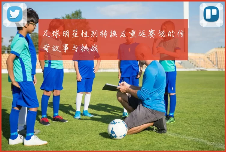 足球明星性别转换后重返赛场的传奇故事与挑战