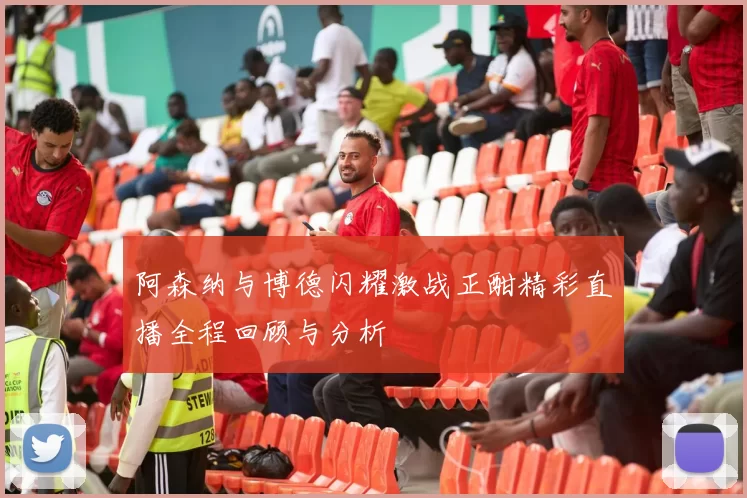 阿森纳与博德闪耀激战正酣精彩直播全程回顾与分析