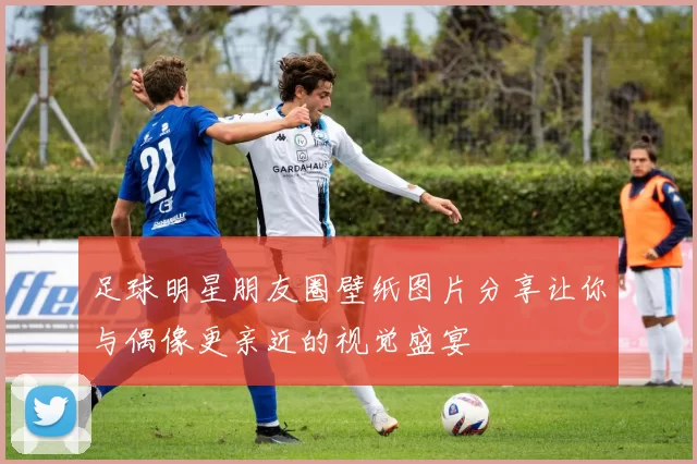 足球明星朋友圈壁纸图片分享让你与偶像更亲近的视觉盛宴