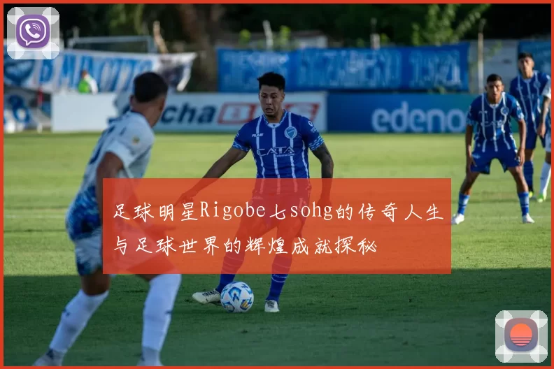 足球明星Rigobe七sohg的传奇人生与足球世界的辉煌成就探秘