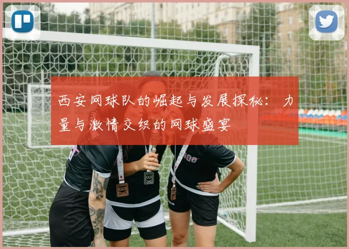 西安网球队的崛起与发展探秘：力量与激情交织的网球盛宴
