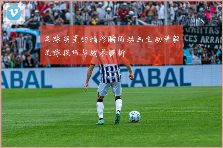 足球明星的精彩瞬间动画生动讲解足球技巧与战术解析