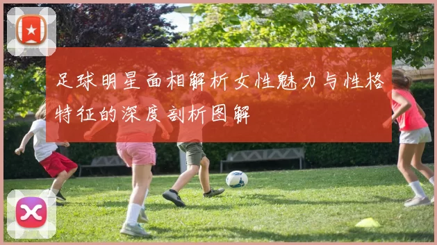 足球明星面相解析女性魅力与性格特征的深度剖析图解