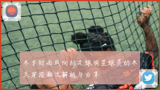 冬季时尚风向标足球明星球员的冬天穿搭潮流解析与分享