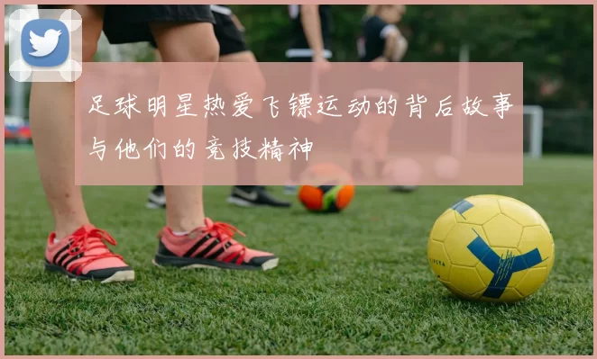 足球明星热爱飞镖运动的背后故事与他们的竞技精神