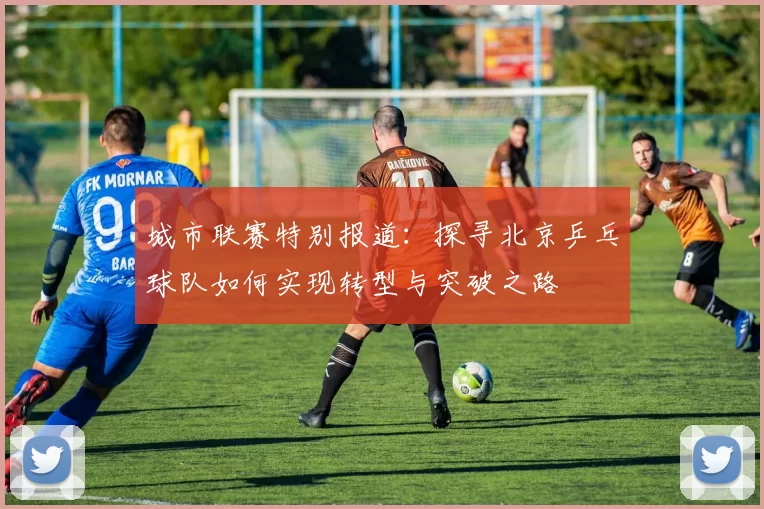 城市联赛特别报道：探寻北京乒乓球队如何实现转型与突破之路