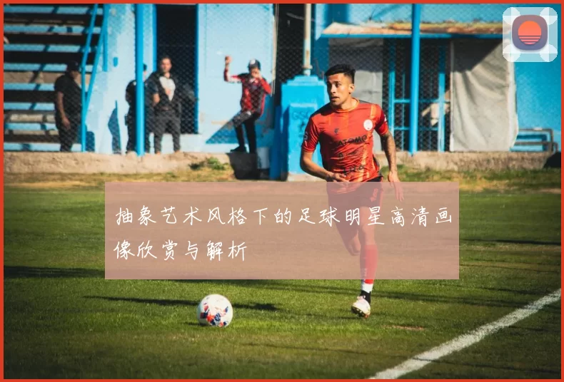 抽象艺术风格下的足球明星高清画像欣赏与解析