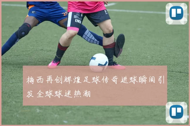 梅西再创辉煌足球传奇进球瞬间引发全球球迷热潮